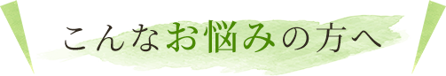 こんなお悩みの方へ